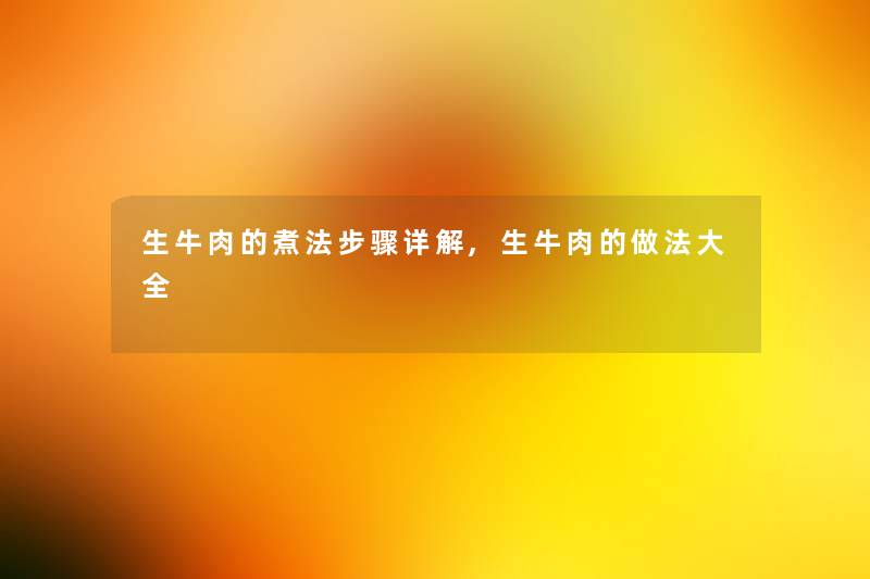 生牛肉的煮法步骤详解,生牛肉的做法大全 生牛肉的煮法步骤详解,生牛肉的做法大全