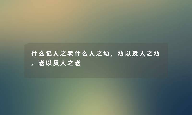 什么记人之老什么人之幼,幼以及人之幼,老以及人之老