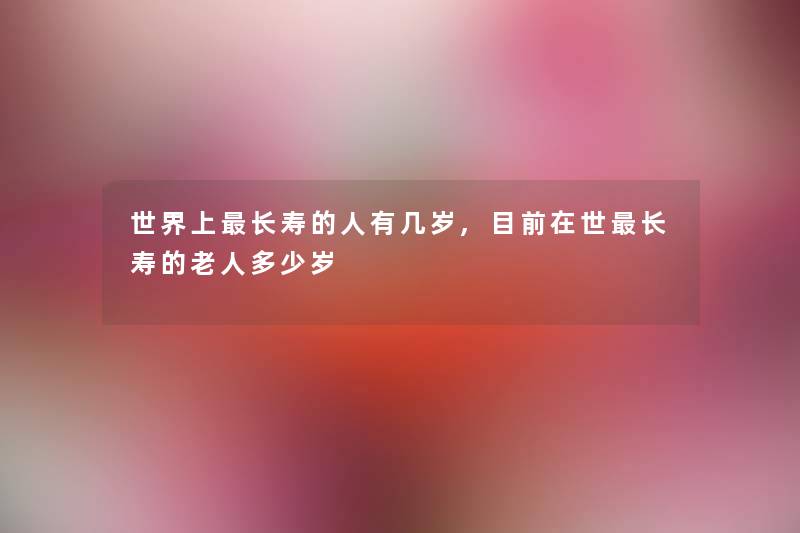 世界上长寿的人有几岁,目前在世长寿的老人多少岁