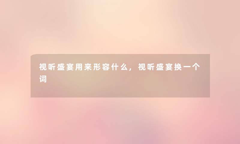 视听盛宴用来形容什么,视听盛宴换一个词