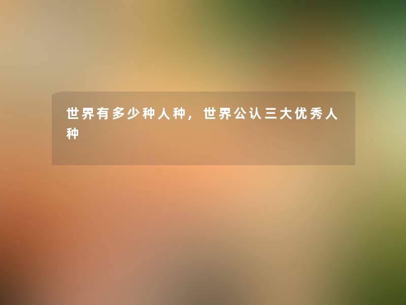 世界有多少种人种,世界不错三大优秀人种