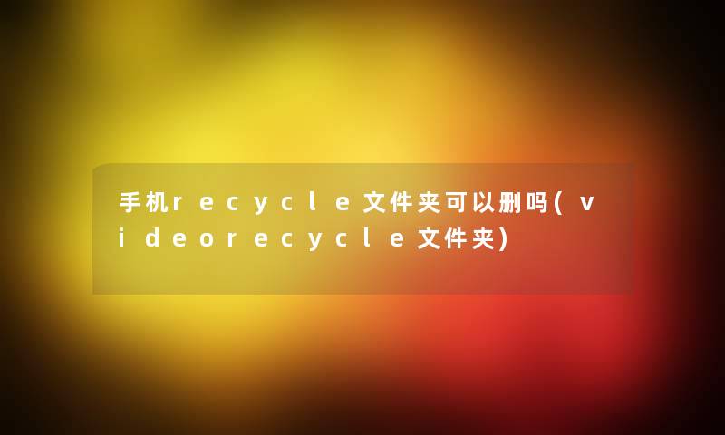 手机recycle文件夹可以删吗(videorecycle文件夹)