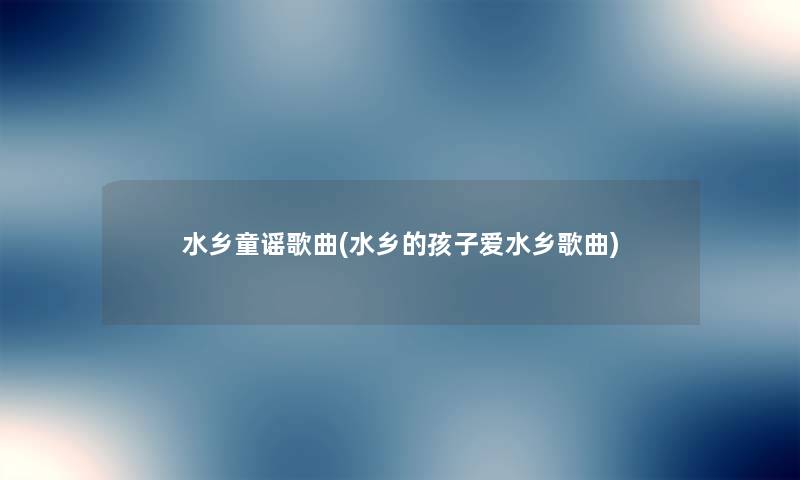 水乡童谣歌曲(水乡的孩子爱水乡歌曲)