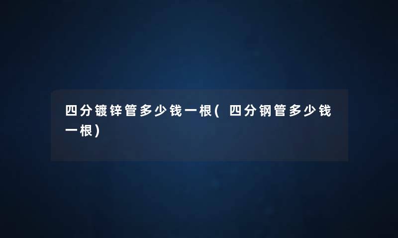 四分镀锌管多少钱一根(四分钢管多少钱一根)