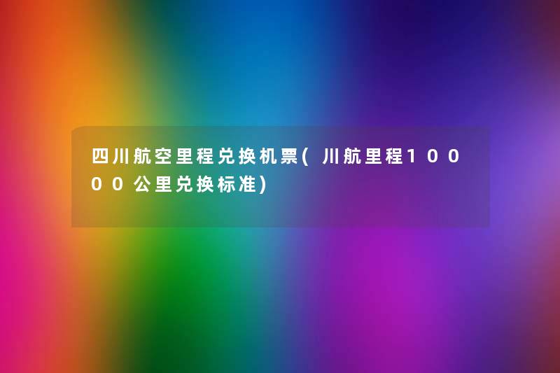 四川航空里程兑换机票(川航里程10000公里兑换标准)