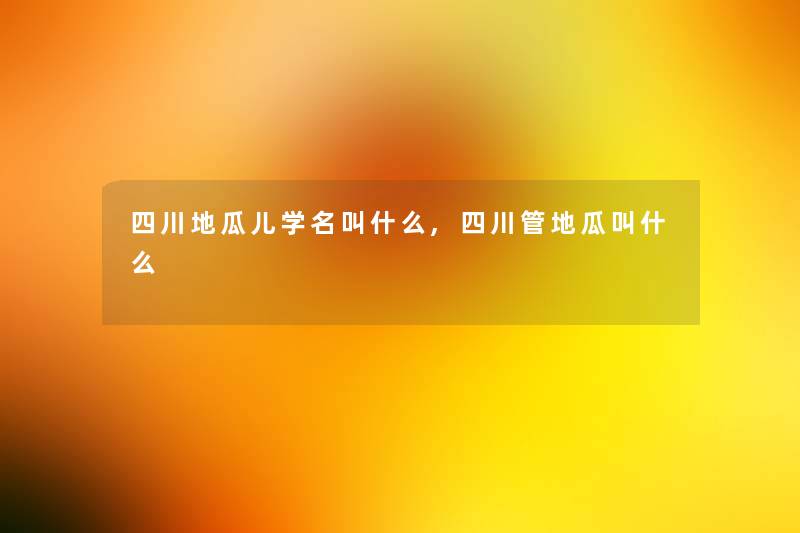 四川地瓜儿学名叫什么,四川管地瓜叫什么