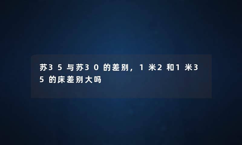 苏35与苏30的差别,1米2和1米35的床差别大吗