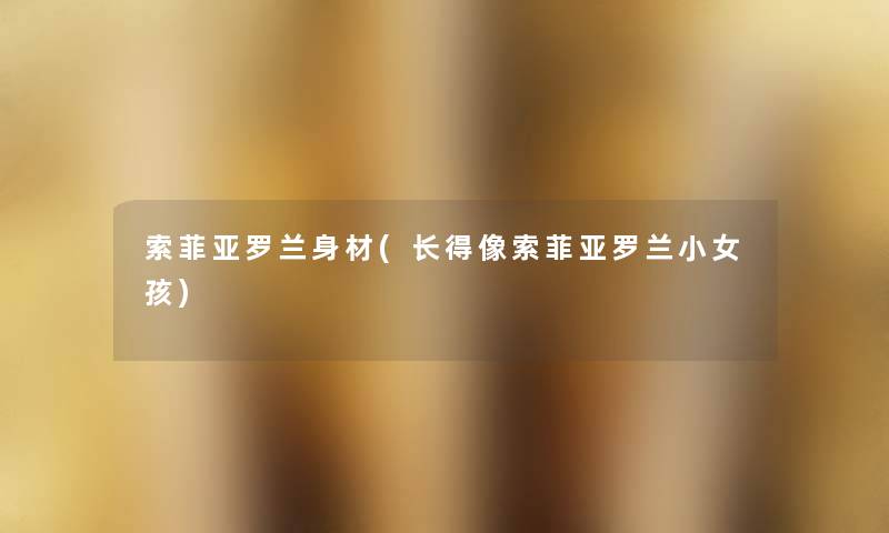 索菲亚罗兰身材(长得像索菲亚罗兰小女孩)