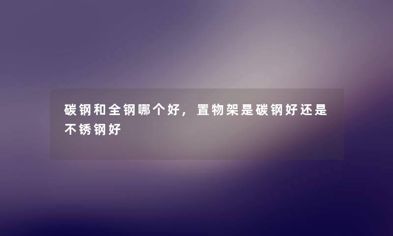 碳钢和全钢哪个好,置物架是碳钢好还是不锈钢好