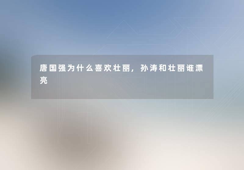 唐国强为什么喜欢壮丽,孙涛和壮丽谁漂亮