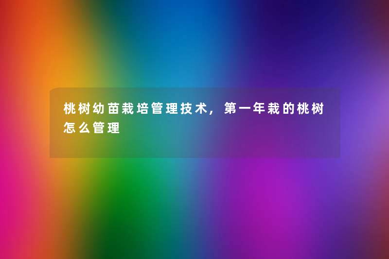 桃树幼苗栽培管理技术,第一年栽的桃树怎么管理
