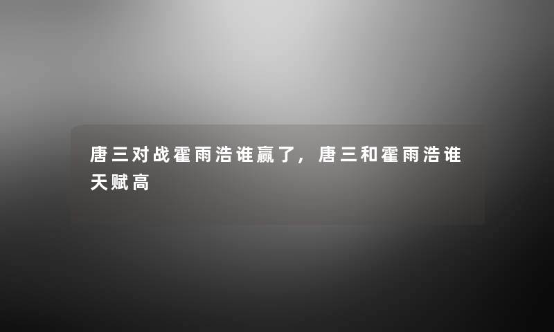唐三对战霍雨浩谁赢了,唐三和霍雨浩谁天赋高