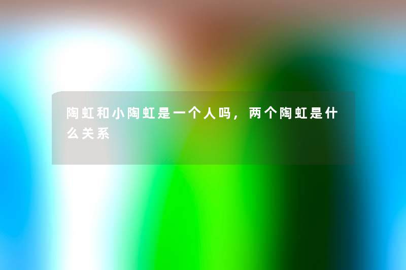 陶虹和小陶虹是一个人吗,两个陶虹是什么关系