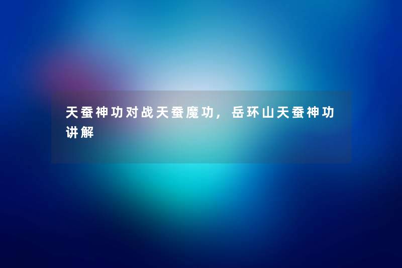 天蚕神功对战天蚕魔功,岳环山天蚕神功讲解