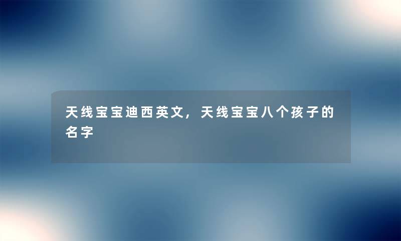 天线宝宝迪西英文,天线宝宝八个孩子的名字