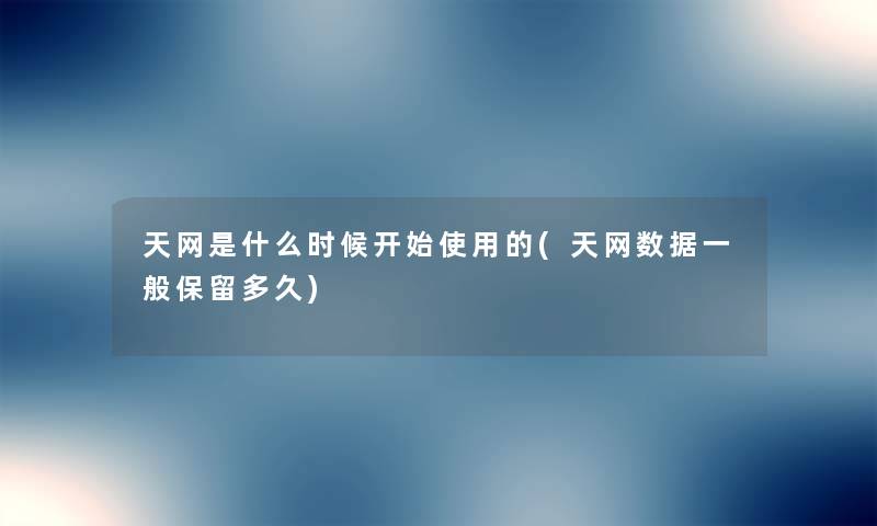 天网是什么时候开始使用的(天网数据一般保留多久)