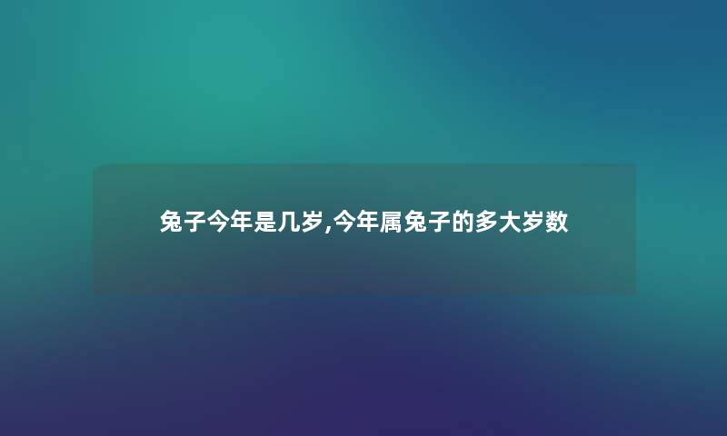 兔子今年是几岁,今年属兔子的多大岁数