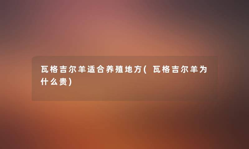 瓦格吉尔羊适合养殖地方(瓦格吉尔羊为什么贵)