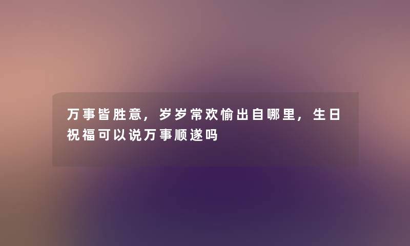 万事皆胜意,岁岁常欢愉出自哪里,生日祝福可以说万事顺遂吗