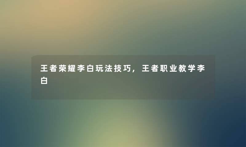 王者荣耀李白玩法技巧,王者职业教学李白