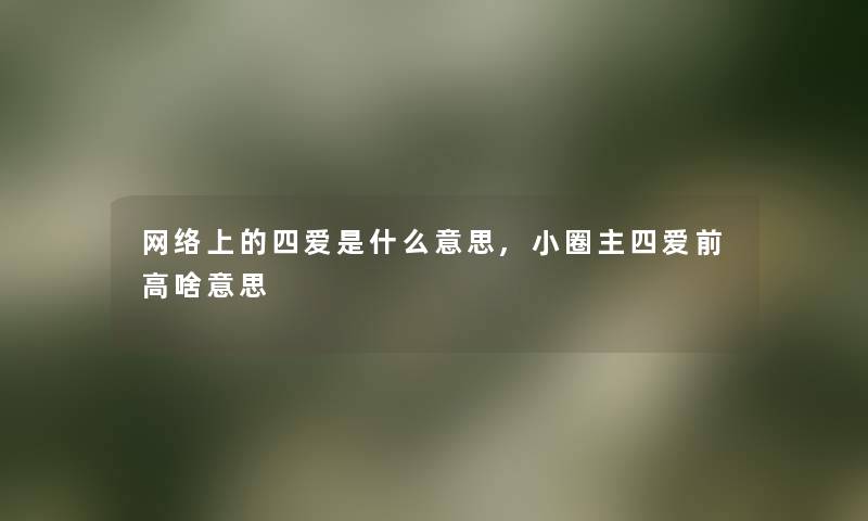网络上的四爱是什么意思,小圈主四爱前高啥意思