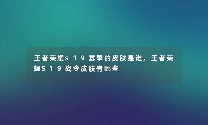 王者荣耀s19赛季的皮肤是谁,王者荣耀S19战令皮肤有哪些