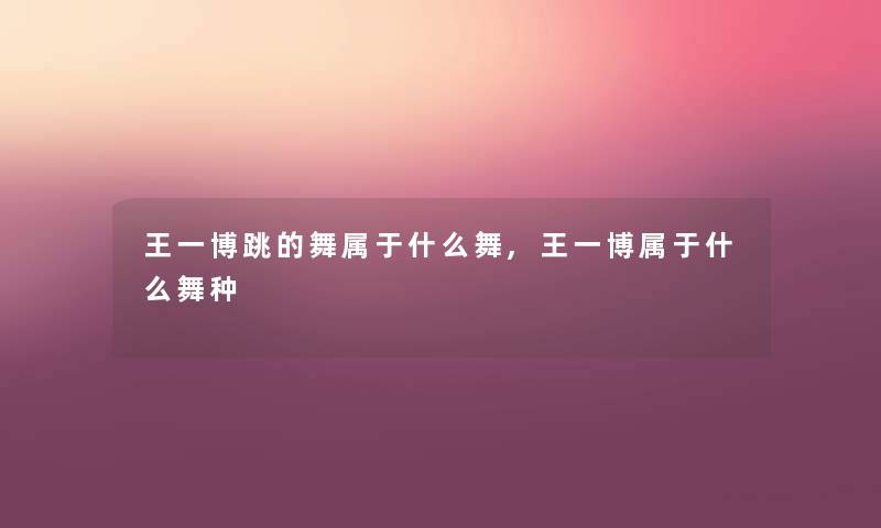 王一博跳的舞属于什么舞,王一博属于什么舞种