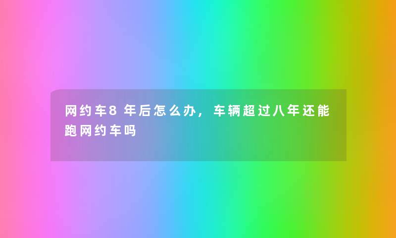网约车8年后怎么办,车辆超过八年还能跑网约车吗