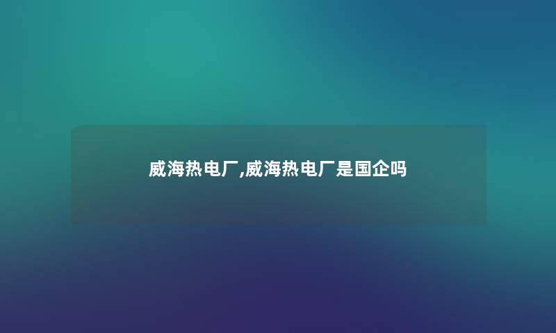 威海热电厂,威海热电厂是国企吗