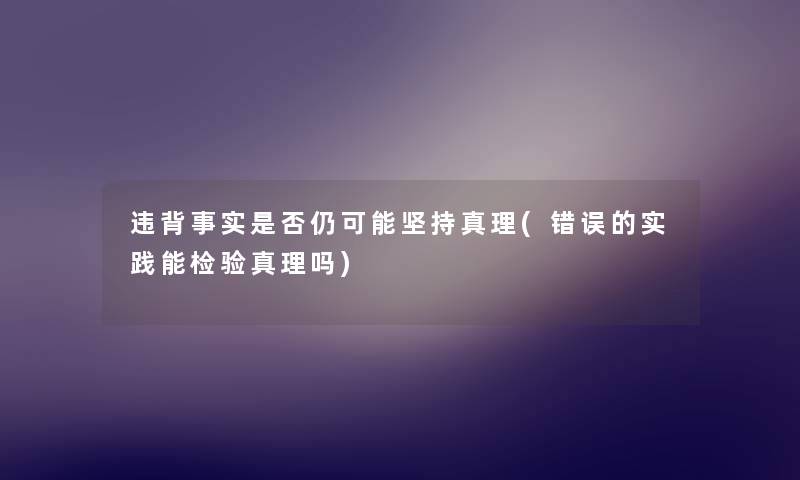 违背事实是否仍可能坚持真理(错误的实践能检验真理吗)