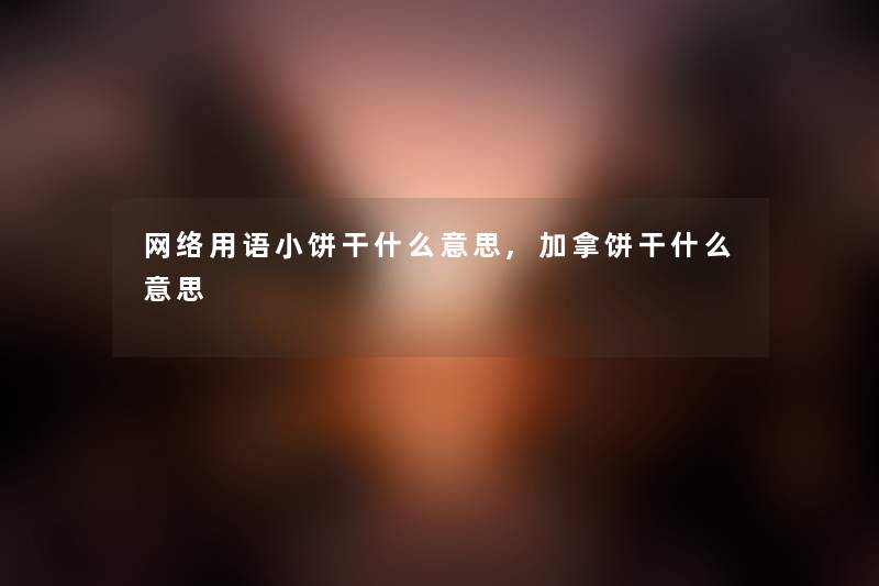 网络用语小饼干什么意思,加拿饼干什么意思