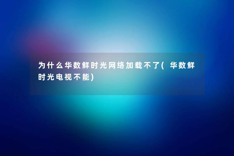 为什么华数鲜时光网络加载不了(华数鲜时光电视不能)