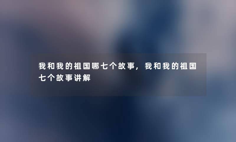 我和我的祖国哪七个故事,我和我的祖国七个故事讲解