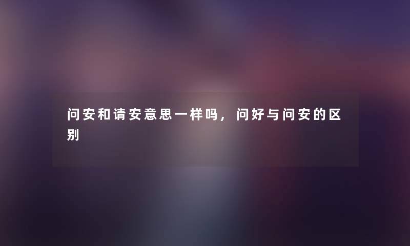 问安和请安意思一样吗,问好与问安的区别