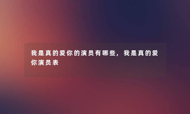 我是真的爱你的演员有哪些,我是真的爱你演员表
