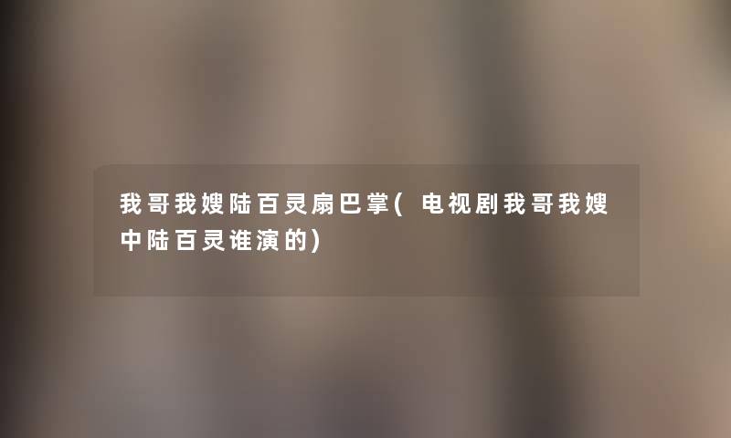 我哥我嫂陆百灵扇巴掌(电视剧我哥我嫂中陆百灵谁演的)