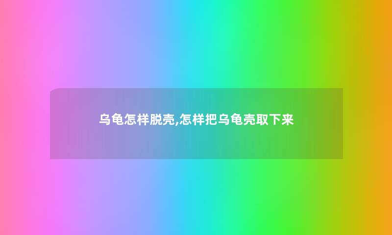 乌龟怎样脱壳,怎样把乌龟壳取下来