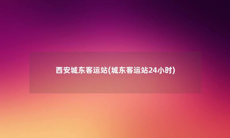 西安城东客运站(城东客运站24小时)