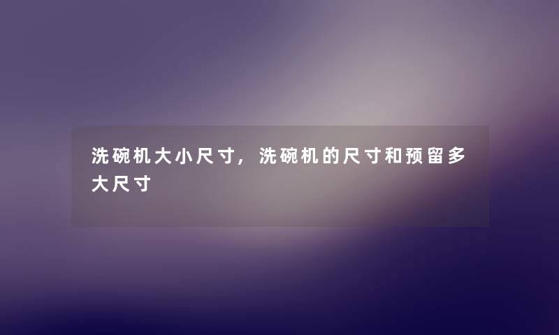 洗碗机大小尺寸,洗碗机的尺寸和预留多大尺寸 洗碗机大小尺寸,洗碗机的尺寸和预留多大尺寸