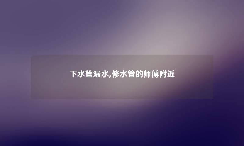 下水管漏水,修水管的师傅附近 下水管漏水,修水管的师傅附近