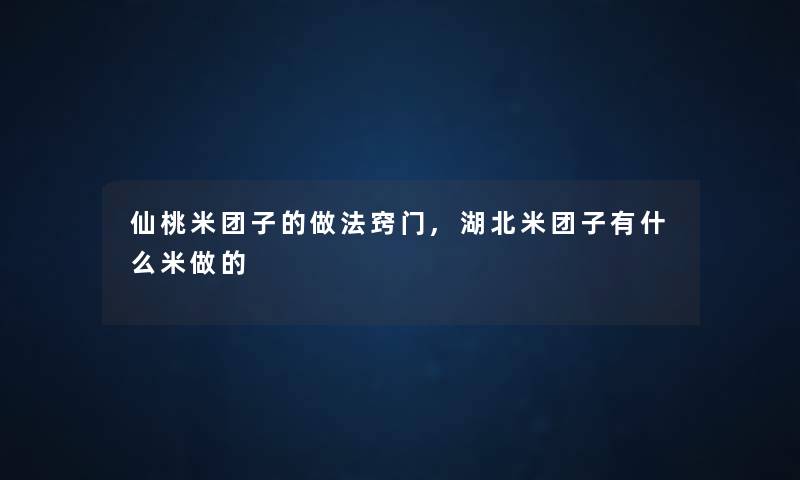 仙桃米团子的做法窍门,湖北米团子有什么米做的