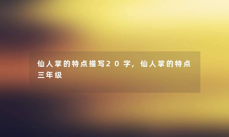 仙人掌的特点描写20字,仙人掌的特点三年级