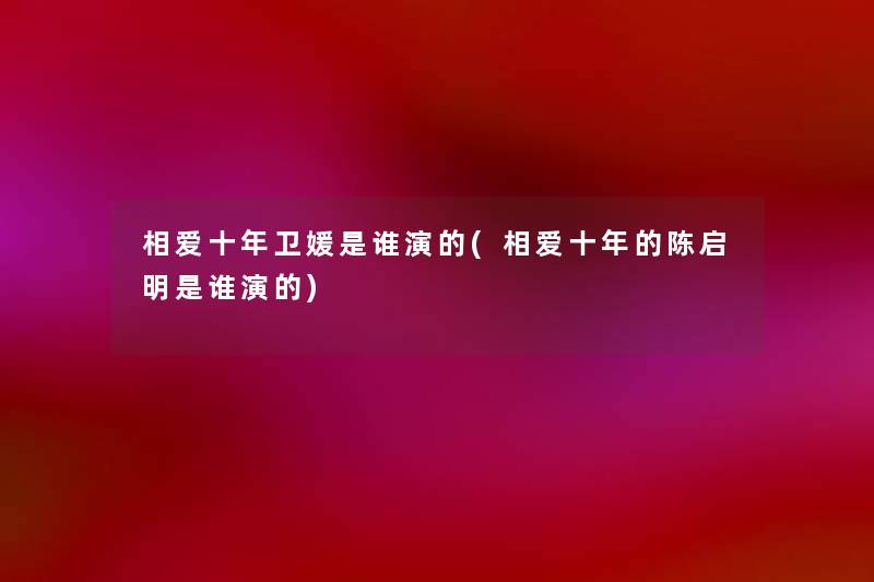 相爱十年卫媛是谁演的(相爱十年的陈启明是谁演的)