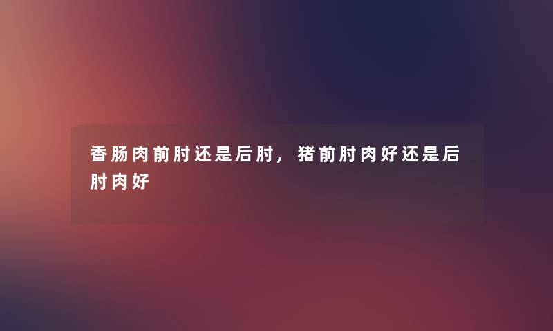 香肠肉前肘还是后肘,猪前肘肉好还是后肘肉好