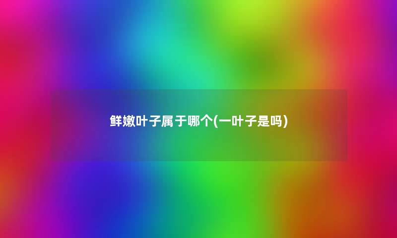 鲜嫩叶子属于哪个(一叶子是吗)