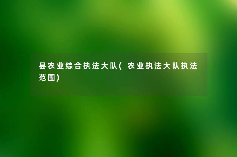 县农业综合执法大队(农业执法大队执法范围) 县农业综合执法大队(农业执法大队执法范围)
