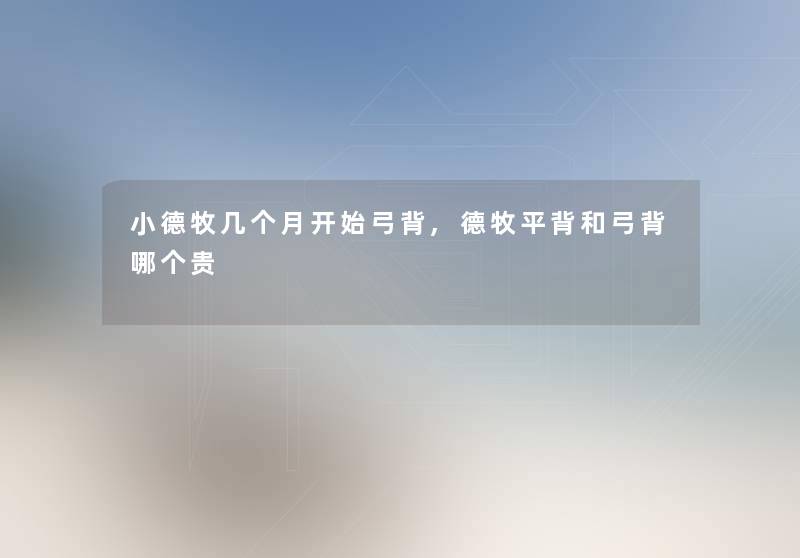 小德牧几个月开始弓背,德牧平背和弓背哪个贵 小德牧几个月开始弓背,德牧平背和弓背哪个贵