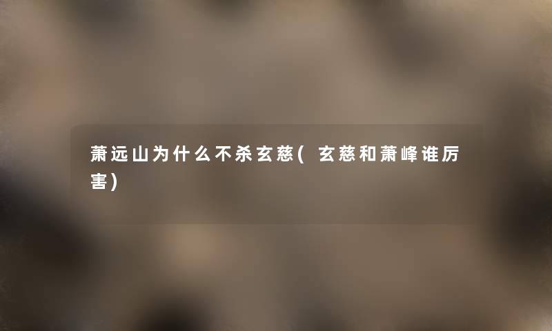 萧远山为什么不杀玄慈(玄慈和萧峰谁厉害) 萧远山为什么不杀玄慈(玄慈和萧峰谁厉害)