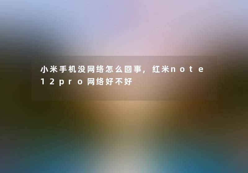 小米手机没网络怎么回事,红米note12pro网络好不好