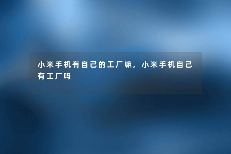 小米手机有自己的工厂嘛,小米手机自己有工厂吗